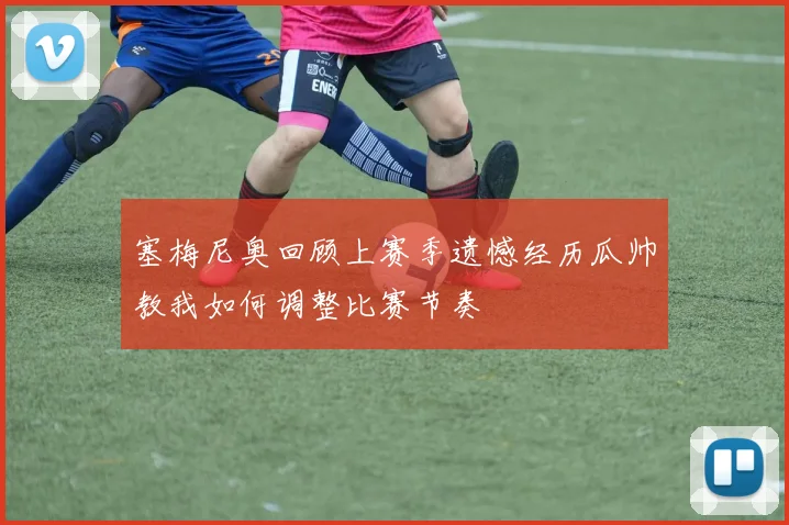 塞梅尼奥回顾上赛季遗憾经历瓜帅教我如何调整比赛节奏